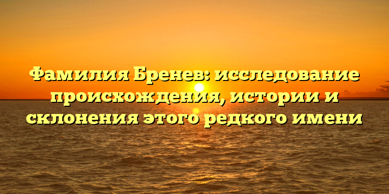 Фамилия Бренев: исследование происхождения, истории и склонения этого редкого имени
