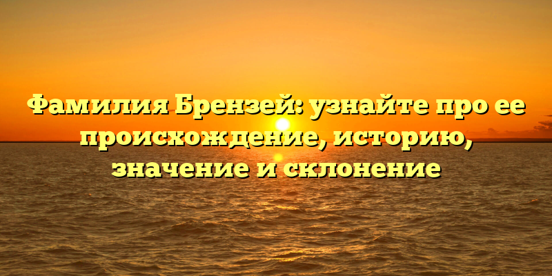 Фамилия Брензей: узнайте про ее происхождение, историю, значение и склонение