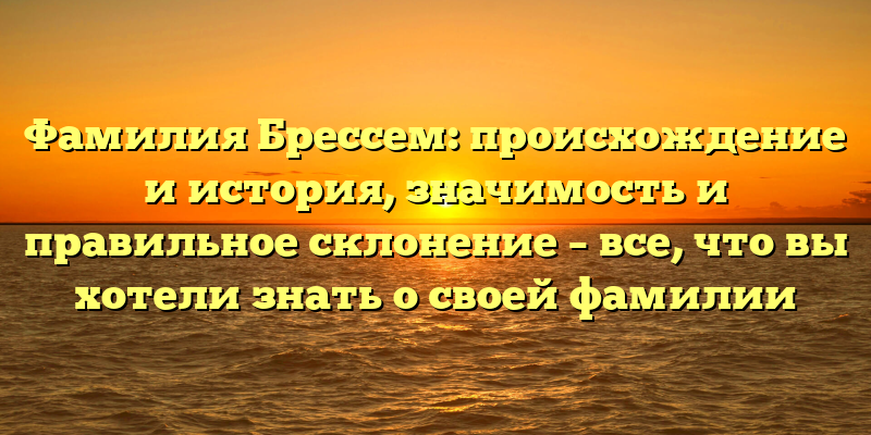 Фамилия Брессем: происхождение и история, значимость и правильное склонение – все, что вы хотели знать о своей фамилии