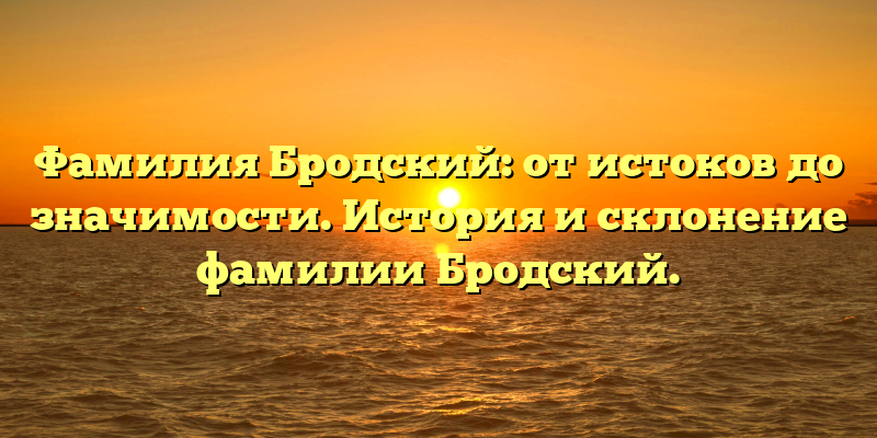Фамилия Бродский: от истоков до значимости. История и склонение фамилии Бродский.