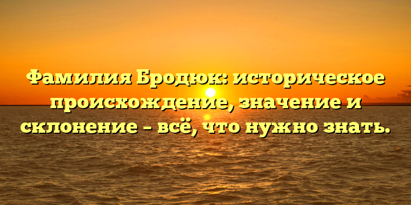 Фамилия Бродюк: историческое происхождение, значение и склонение – всё, что нужно знать.