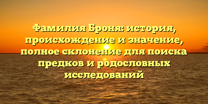 Фамилия Броня: история, происхождение и значение, полное склонение для поиска предков и родословных исследований