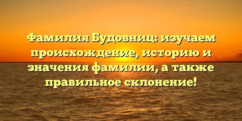 Фамилия Будовниц: изучаем происхождение, историю и значения фамилии, а также правильное склонение!