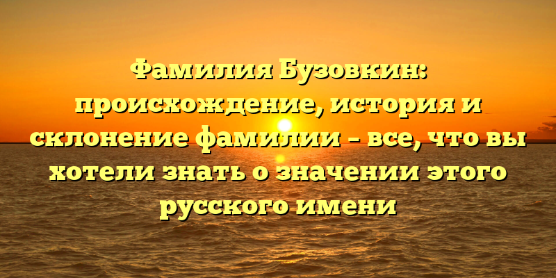 Фамилия Бузовкин: происхождение, история и склонение фамилии – все, что вы хотели знать о значении этого русского имени
