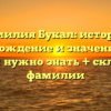 Фамилия Букал: история, происхождение и значение – все, что вам нужно знать + склонение фамилии