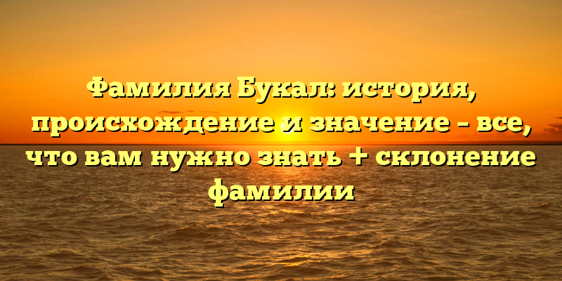Фамилия Букал: история, происхождение и значение – все, что вам нужно знать + склонение фамилии