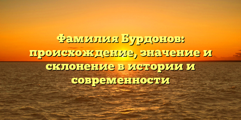 Фамилия Бурдонов: происхождение, значение и склонение в истории и современности