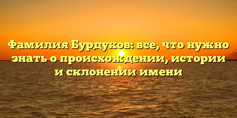 Фамилия Бурдуков: все, что нужно знать о происхождении, истории и склонении имени
