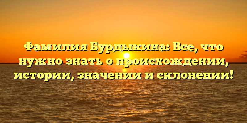 Фамилия Бурдыкина: Все, что нужно знать о происхождении, истории, значении и склонении!