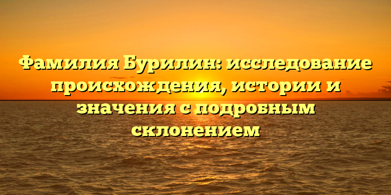 Фамилия Бурилин: исследование происхождения, истории и значения с подробным склонением