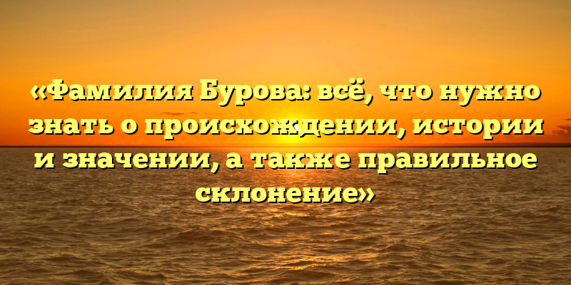 «Фамилия Бурова: всё, что нужно знать о происхождении, истории и значении, а также правильное склонение»