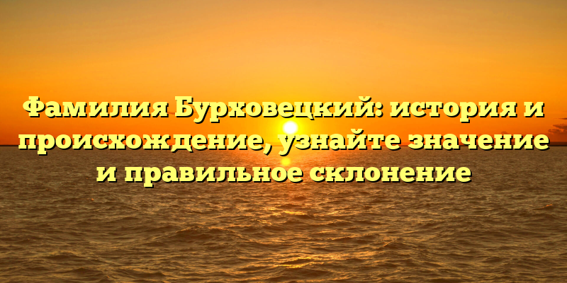 Фамилия Бурховецкий: история и происхождение, узнайте значение и правильное склонение