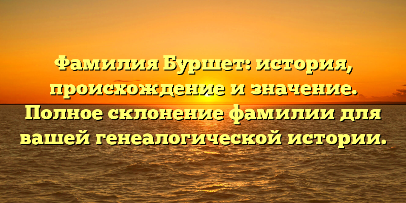 Фамилия Буршет: история, происхождение и значение. Полное склонение фамилии для вашей генеалогической истории.