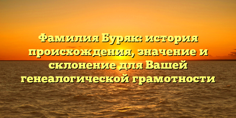 Фамилия Буряк: история происхождения, значение и склонение для Вашей генеалогической грамотности