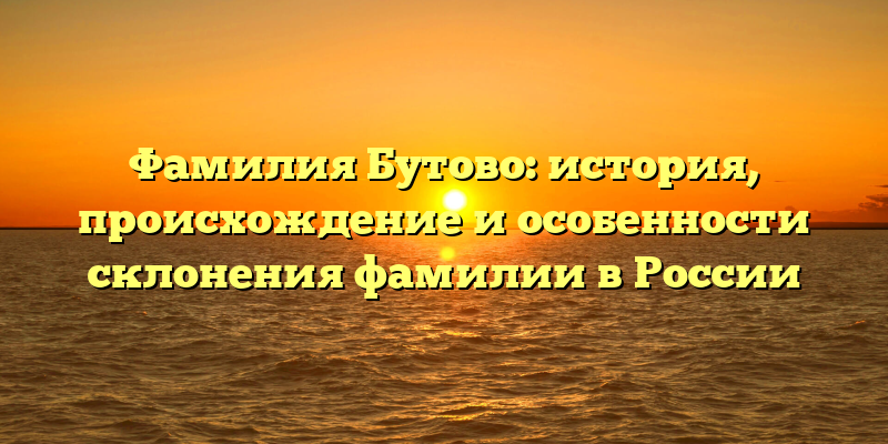 Фамилия Бутово: история, происхождение и особенности склонения фамилии в России