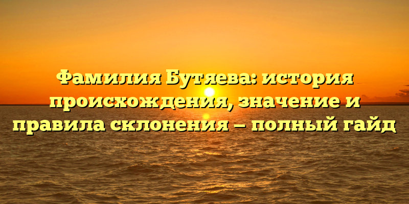 Фамилия Бутяева: история происхождения, значение и правила склонения — полный гайд