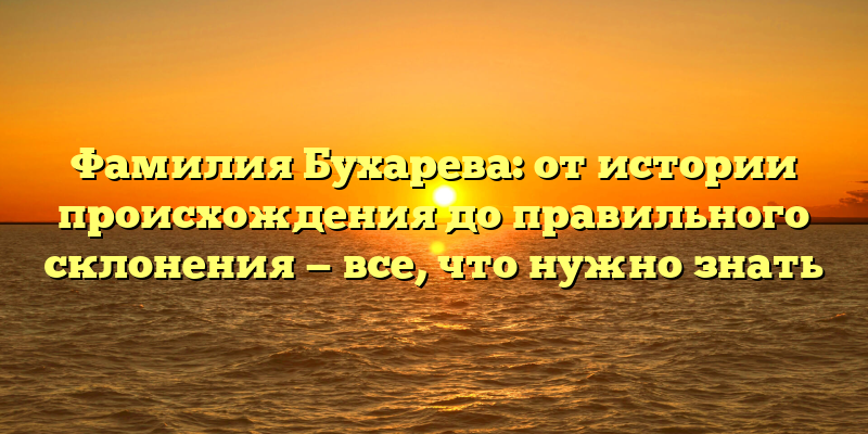 Фамилия Бухарева: от истории происхождения до правильного склонения — все, что нужно знать