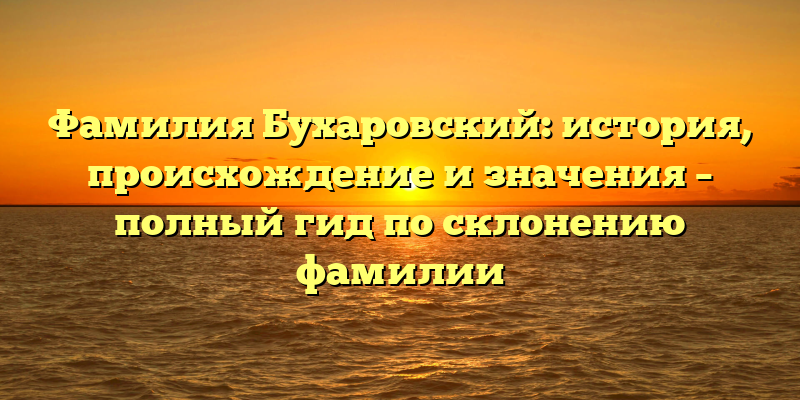 Фамилия Бухаровский: история, происхождение и значения – полный гид по склонению фамилии