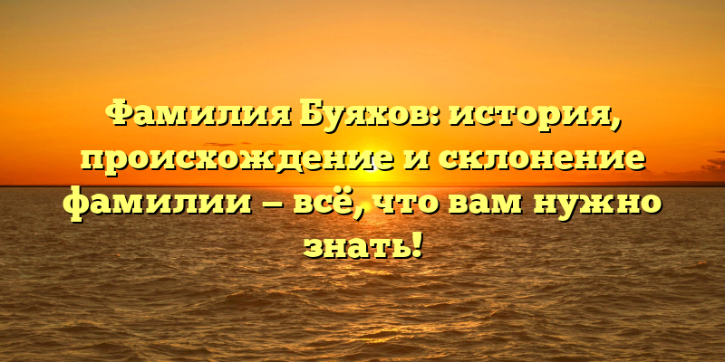 Фамилия Буяхов: история, происхождение и склонение фамилии — всё, что вам нужно знать!