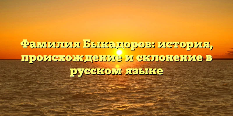 Фамилия Быкадоров: история, происхождение и склонение в русском языке Фамилия Быкадоров: история, происхождение и склонение в русском языке
