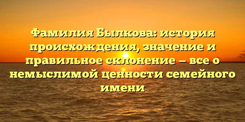 Фамилия Былкова: история происхождения, значение и правильное склонение — все о немыслимой ценности семейного имени
