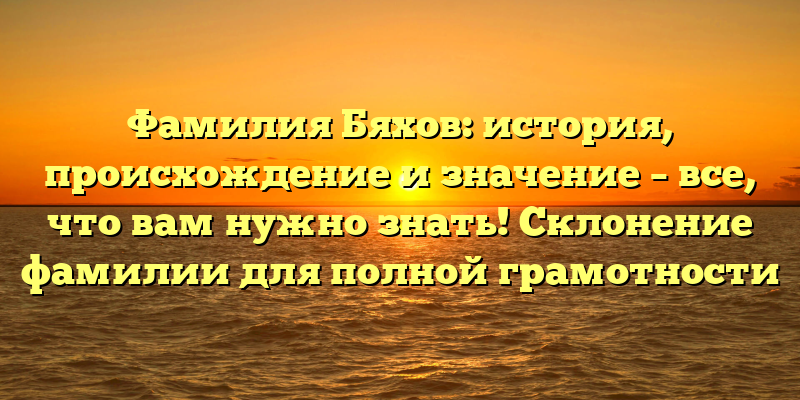 Фамилия Бяхов: история, происхождение и значение – все, что вам нужно знать! Склонение фамилии для полной грамотности