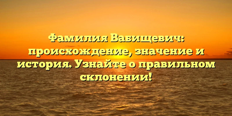 Фамилия Вабищевич: происхождение, значение и история. Узнайте о правильном склонении!