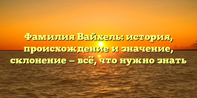 Фамилия Вайхель: история, происхождение и значение, склонение — всё, что нужно знать Фамилия Вайхель: история, происхождение и значение, склонение — всё, что нужно знать