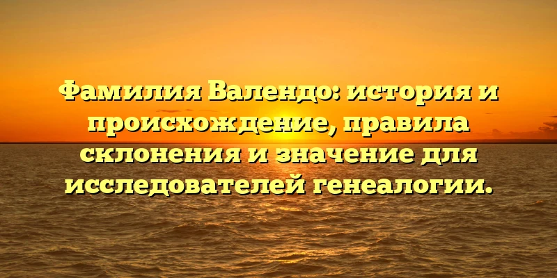 Фамилия Валендо: история и происхождение, правила склонения и значение для исследователей генеалогии. Фамилия Валендо: история и происхождение, правила склонения и значение для исследователей генеалогии.