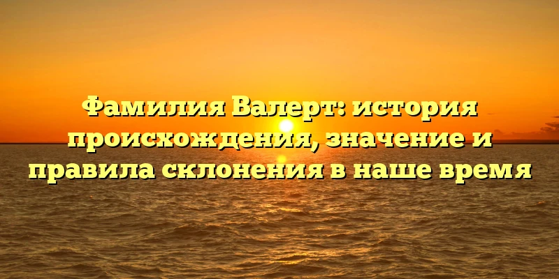 Фамилия Валерт: история происхождения, значение и правила склонения в наше время Фамилия Валерт: история происхождения, значение и правила склонения в наше время