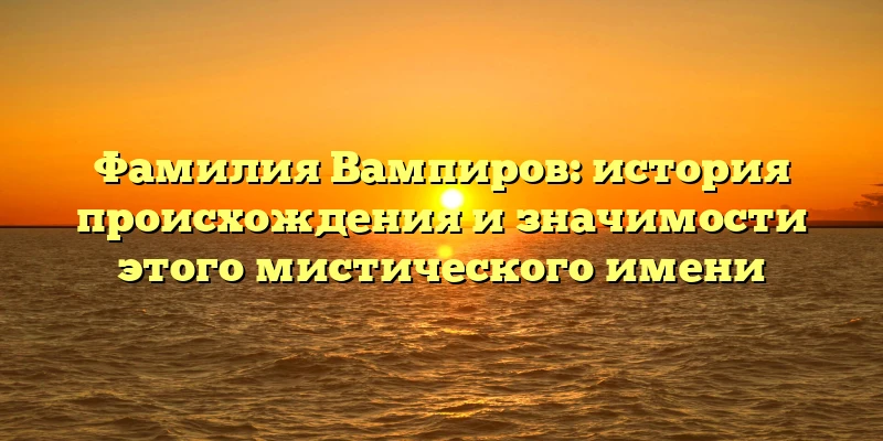 Фамилия Вампиров: история происхождения и значимости этого мистического имени Фамилия Вампиров: история происхождения и значимости этого мистического имени