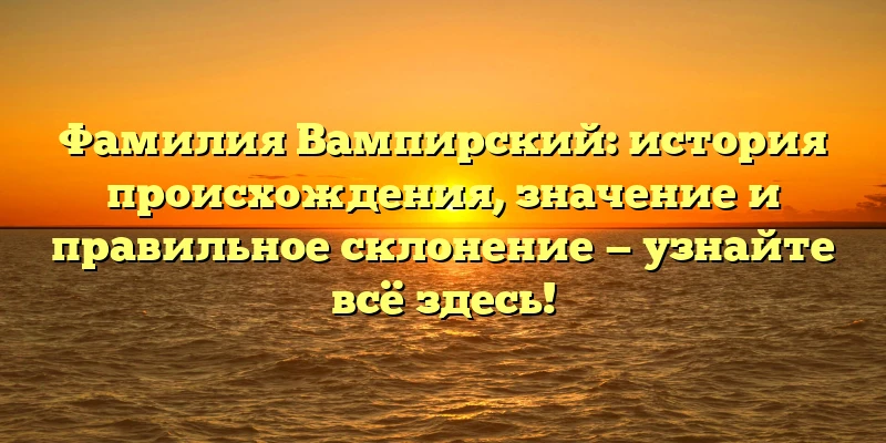 Фамилия Вампирский: история происхождения, значение и правильное склонение — узнайте всё здесь! Фамилия Вампирский: история происхождения, значение и правильное склонение — узнайте всё здесь!