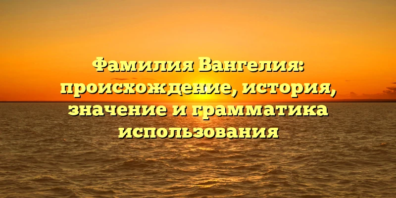 Фамилия Вангелия: происхождение, история, значение и грамматика использования Фамилия Вангелия: происхождение, история, значение и грамматика использования