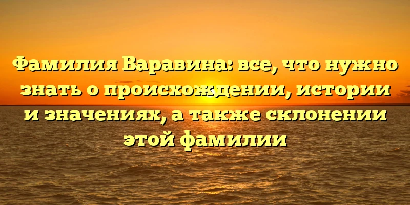 Фамилия Варавина: все, что нужно знать о происхождении, истории и значениях, а также склонении этой фамилии Фамилия Варавина: все, что нужно знать о происхождении, истории и значениях, а также склонении этой фамилии