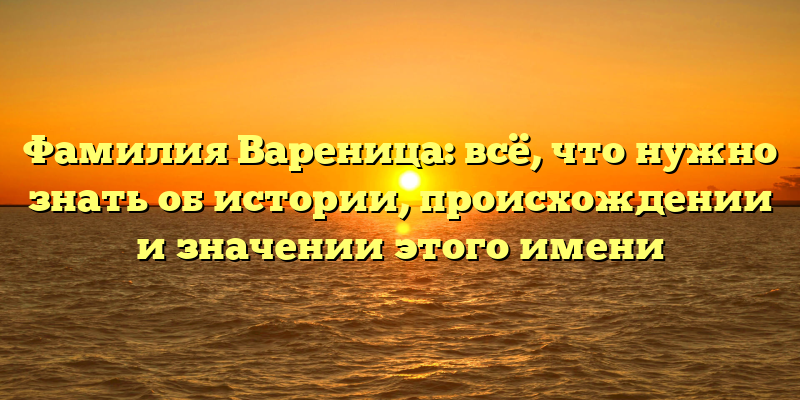 Фамилия Вареница: всё, что нужно знать об истории, происхождении и значении этого имени