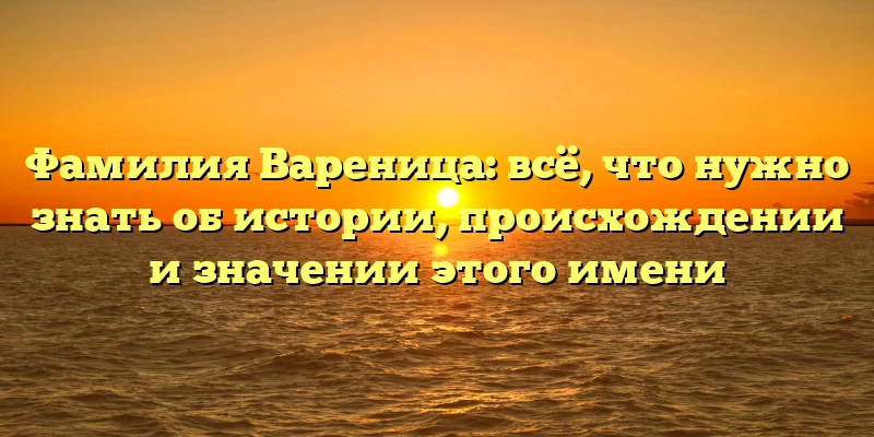 Фамилия Вареница: всё, что нужно знать об истории, происхождении и значении этого имени Фамилия Вареница: всё, что нужно знать об истории, происхождении и значении этого имени