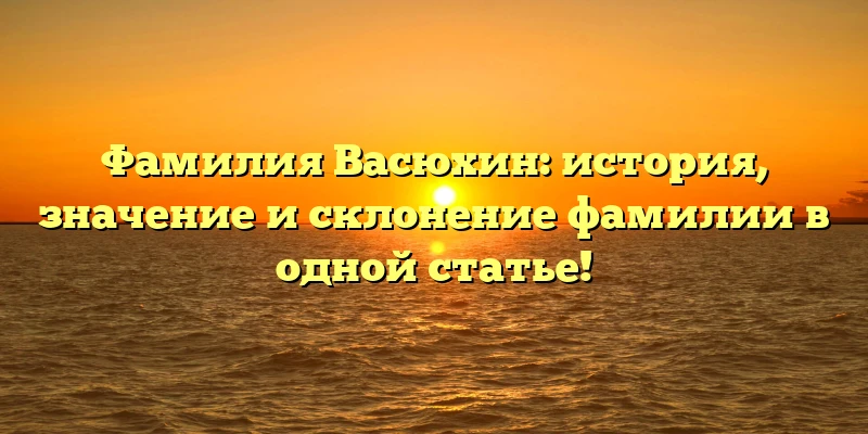 Фамилия Васюхин: история, значение и склонение фамилии в одной статье! Фамилия Васюхин: история, значение и склонение фамилии в одной статье!