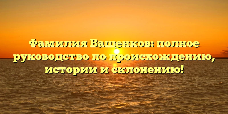 Фамилия Ващенков: полное руководство по происхождению, истории и склонению! Фамилия Ващенков: полное руководство по происхождению, истории и склонению!