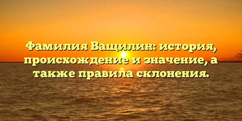 Фамилия Ващилин: история, происхождение и значение, а также правила склонения. Фамилия Ващилин: история, происхождение и значение, а также правила склонения.
