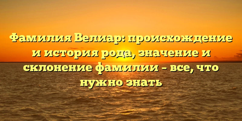 Фамилия Велиар: происхождение и история рода, значение и склонение фамилии – все, что нужно знать Фамилия Велиар: происхождение и история рода, значение и склонение фамилии – все, что нужно знать