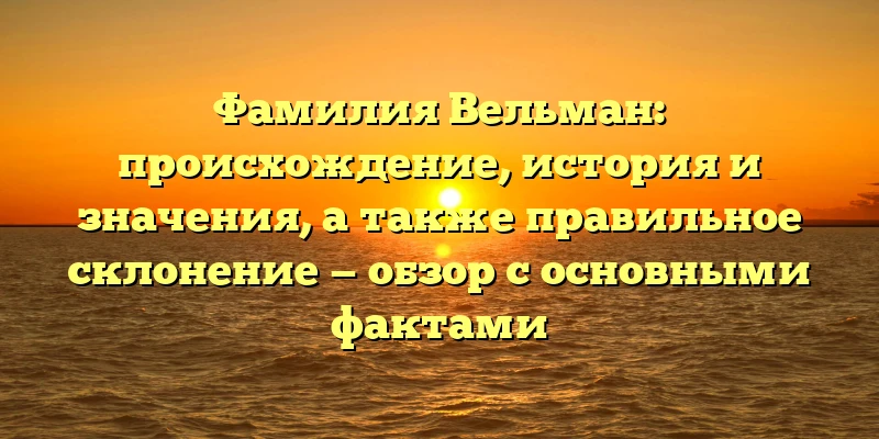 Фамилия Вельман: происхождение, история и значения, а также правильное склонение — обзор с основными фактами Фамилия Вельман: происхождение, история и значения, а также правильное склонение — обзор с основными фактами