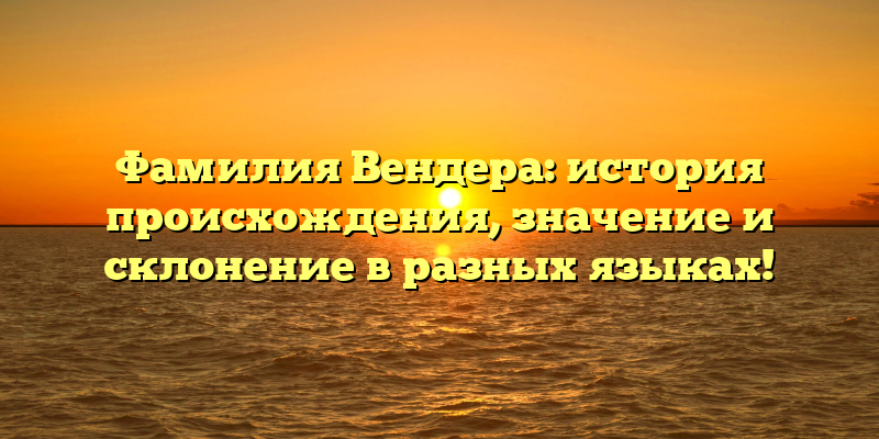 Фамилия Вендера: история происхождения, значение и склонение в разных языках!