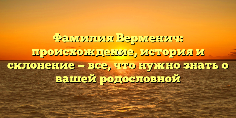 Фамилия Верменич: происхождение, история и склонение — все, что нужно знать о вашей родословной