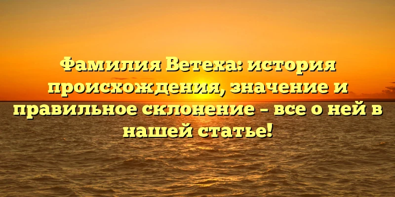 Фамилия Ветеха: история происхождения, значение и правильное склонение – все о ней в нашей статье! Фамилия Ветеха: история происхождения, значение и правильное склонение – все о ней в нашей статье!