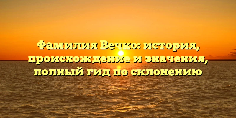 Фамилия Вечко: история, происхождение и значения, полный гид по склонению Фамилия Вечко: история, происхождение и значения, полный гид по склонению