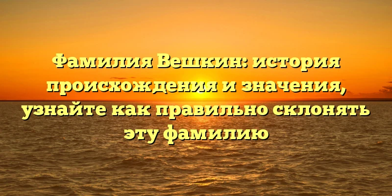 Фамилия Вешкин: история происхождения и значения, узнайте как правильно склонять эту фамилию Фамилия Вешкин: история происхождения и значения, узнайте как правильно склонять эту фамилию