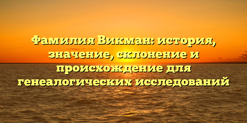 Фамилия Викман: история, значение, склонение и происхождение для генеалогических исследований