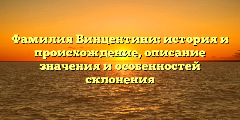 Фамилия Винцентини: история и происхождение, описание значения и особенностей склонения Фамилия Винцентини: история и происхождение, описание значения и особенностей склонения