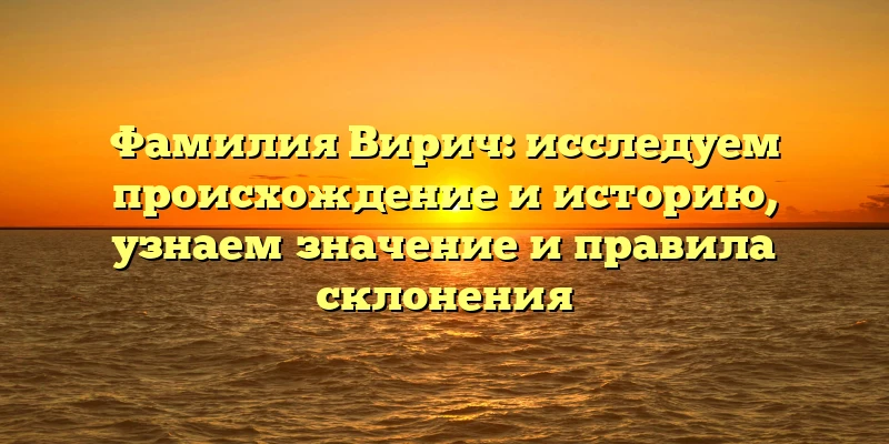 Фамилия Вирич: исследуем происхождение и историю, узнаем значение и правила склонения Фамилия Вирич: исследуем происхождение и историю, узнаем значение и правила склонения