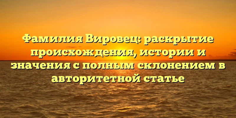Фамилия Вировец: раскрытие происхождения, истории и значения с полным склонением в авторитетной статье Фамилия Вировец: раскрытие происхождения, истории и значения с полным склонением в авторитетной статье